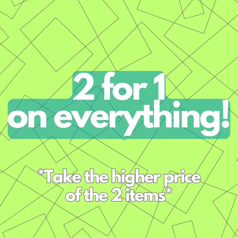 2 for 1 on EVERYTHING!